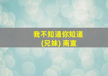 我不知道你知道(兄妹) 南宣